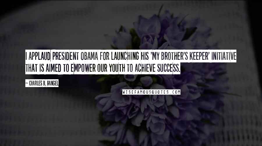 Charles B. Rangel Quotes: I applaud President Obama for launching his 'My Brother's Keeper' initiative that is aimed to empower our youth to achieve success.
