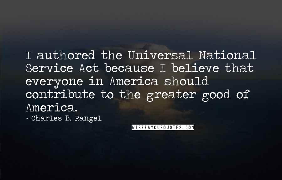 Charles B. Rangel Quotes: I authored the Universal National Service Act because I believe that everyone in America should contribute to the greater good of America.