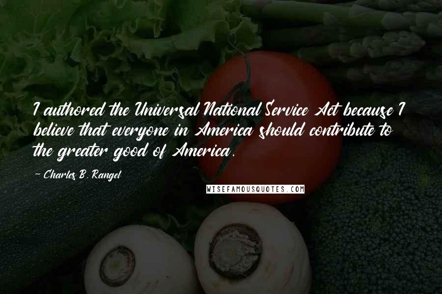 Charles B. Rangel Quotes: I authored the Universal National Service Act because I believe that everyone in America should contribute to the greater good of America.