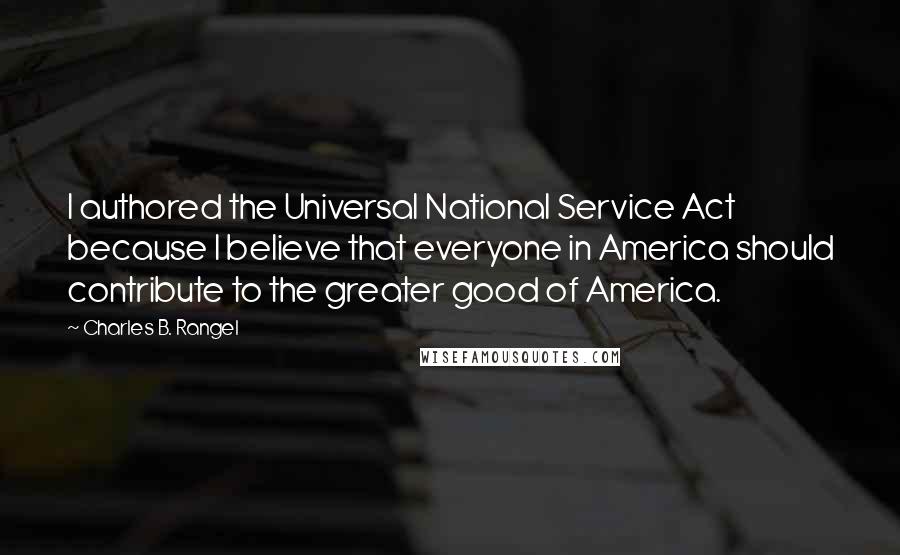 Charles B. Rangel Quotes: I authored the Universal National Service Act because I believe that everyone in America should contribute to the greater good of America.