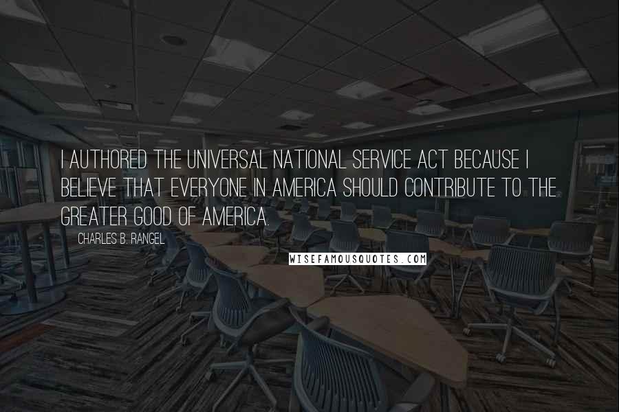 Charles B. Rangel Quotes: I authored the Universal National Service Act because I believe that everyone in America should contribute to the greater good of America.