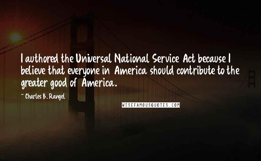 Charles B. Rangel Quotes: I authored the Universal National Service Act because I believe that everyone in America should contribute to the greater good of America.