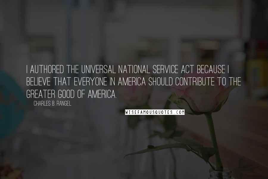 Charles B. Rangel Quotes: I authored the Universal National Service Act because I believe that everyone in America should contribute to the greater good of America.