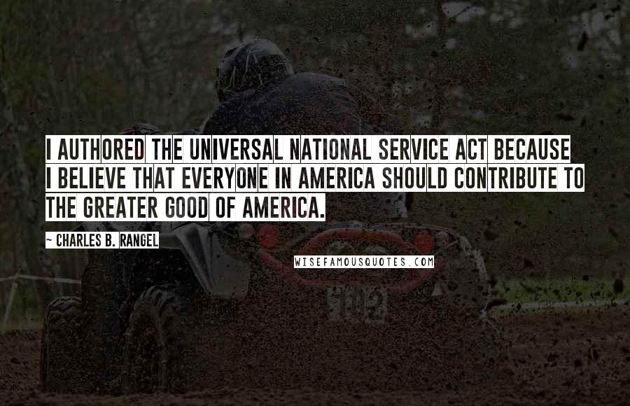 Charles B. Rangel Quotes: I authored the Universal National Service Act because I believe that everyone in America should contribute to the greater good of America.