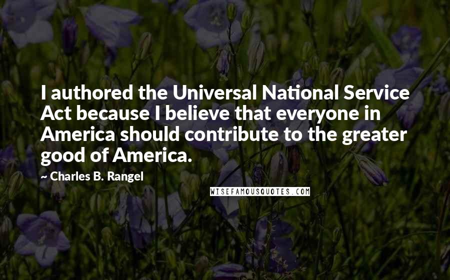 Charles B. Rangel Quotes: I authored the Universal National Service Act because I believe that everyone in America should contribute to the greater good of America.