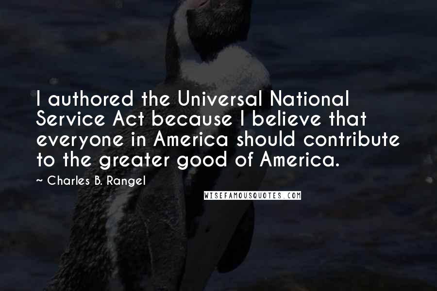 Charles B. Rangel Quotes: I authored the Universal National Service Act because I believe that everyone in America should contribute to the greater good of America.