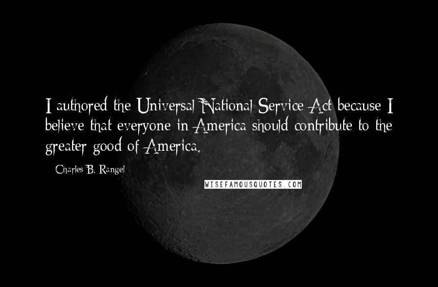 Charles B. Rangel Quotes: I authored the Universal National Service Act because I believe that everyone in America should contribute to the greater good of America.