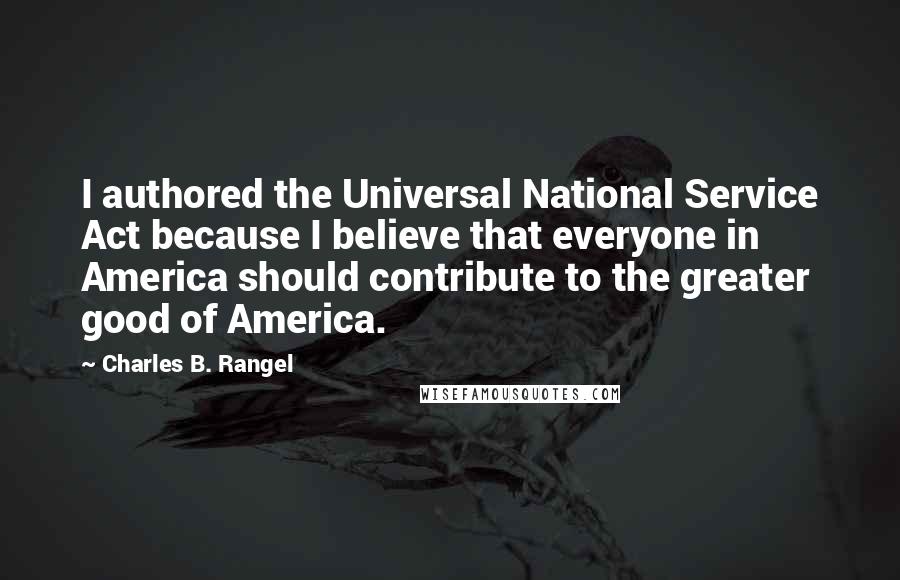 Charles B. Rangel Quotes: I authored the Universal National Service Act because I believe that everyone in America should contribute to the greater good of America.