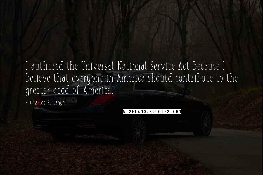 Charles B. Rangel Quotes: I authored the Universal National Service Act because I believe that everyone in America should contribute to the greater good of America.