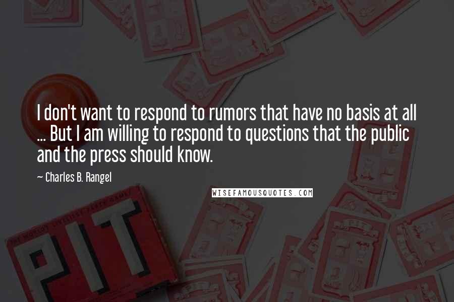 Charles B. Rangel Quotes: I don't want to respond to rumors that have no basis at all ... But I am willing to respond to questions that the public and the press should know.