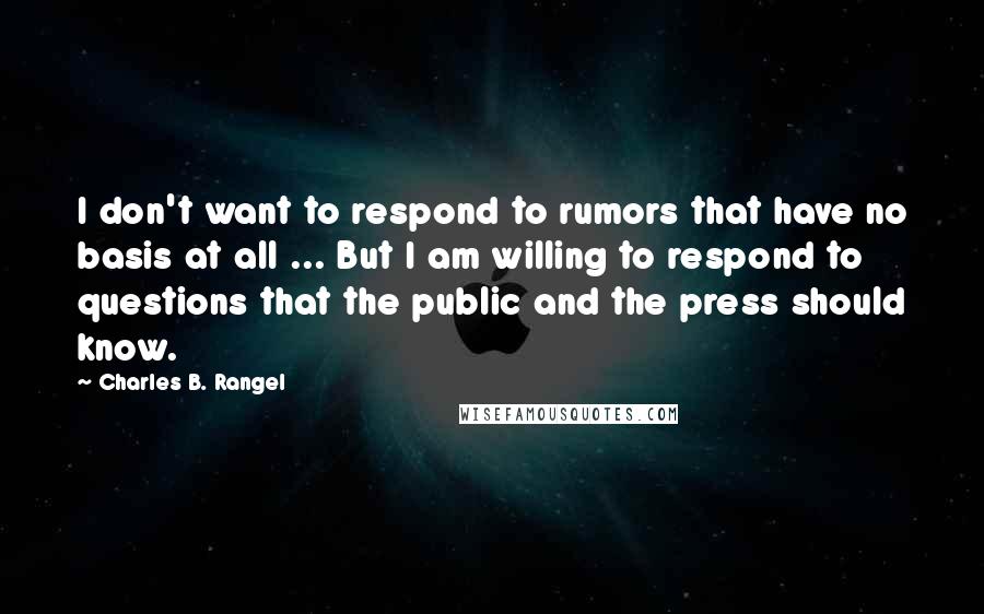 Charles B. Rangel Quotes: I don't want to respond to rumors that have no basis at all ... But I am willing to respond to questions that the public and the press should know.