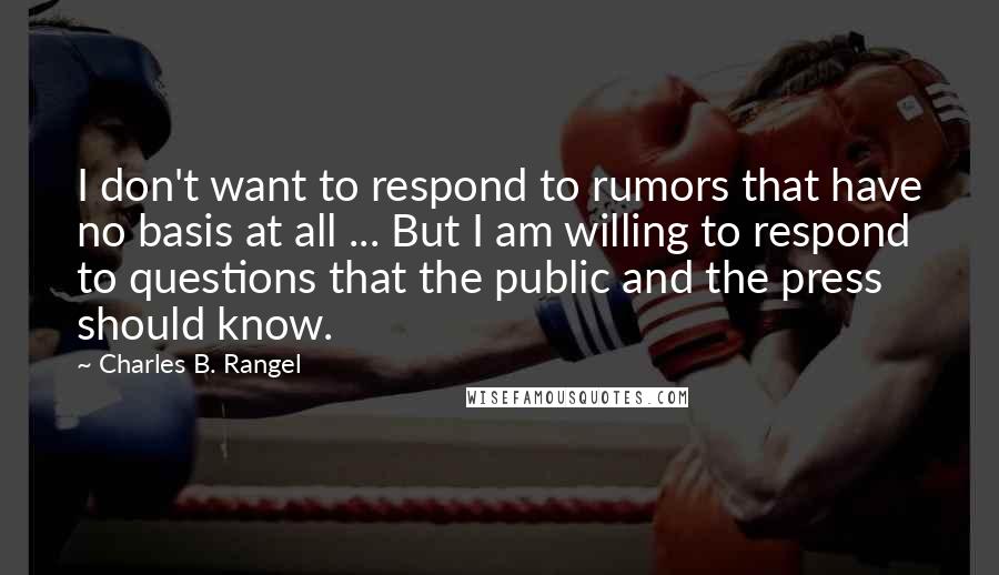 Charles B. Rangel Quotes: I don't want to respond to rumors that have no basis at all ... But I am willing to respond to questions that the public and the press should know.