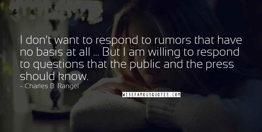 Charles B. Rangel Quotes: I don't want to respond to rumors that have no basis at all ... But I am willing to respond to questions that the public and the press should know.