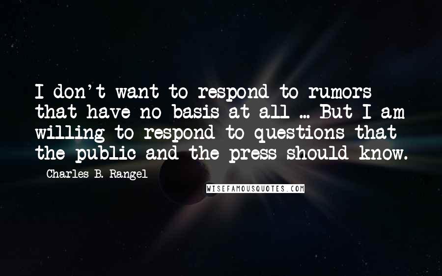 Charles B. Rangel Quotes: I don't want to respond to rumors that have no basis at all ... But I am willing to respond to questions that the public and the press should know.