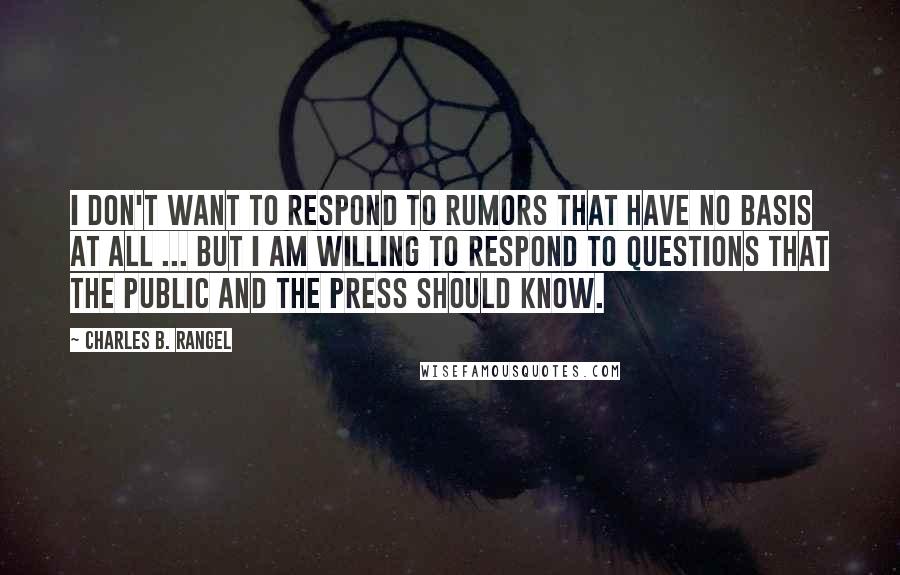 Charles B. Rangel Quotes: I don't want to respond to rumors that have no basis at all ... But I am willing to respond to questions that the public and the press should know.