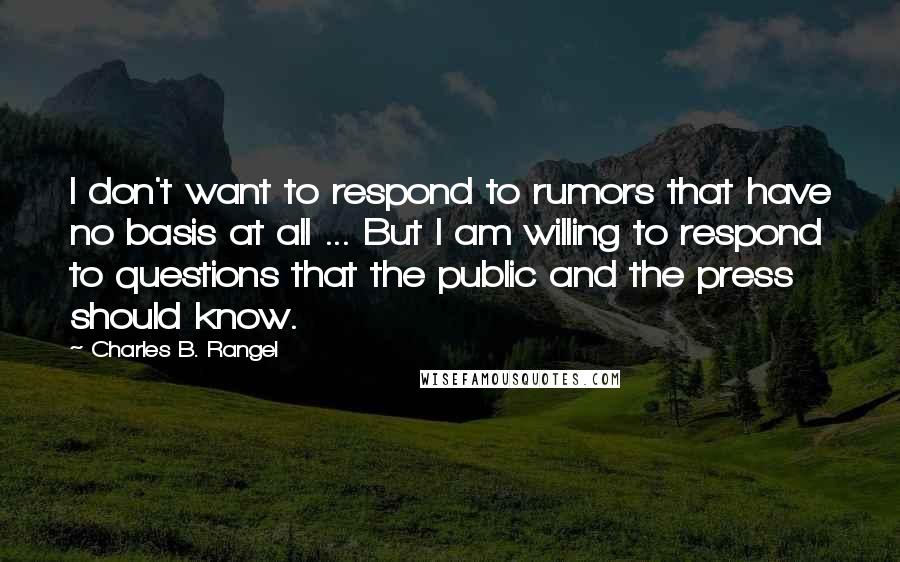 Charles B. Rangel Quotes: I don't want to respond to rumors that have no basis at all ... But I am willing to respond to questions that the public and the press should know.