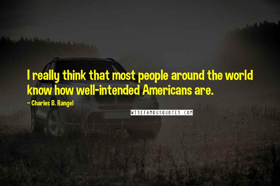 Charles B. Rangel Quotes: I really think that most people around the world know how well-intended Americans are.