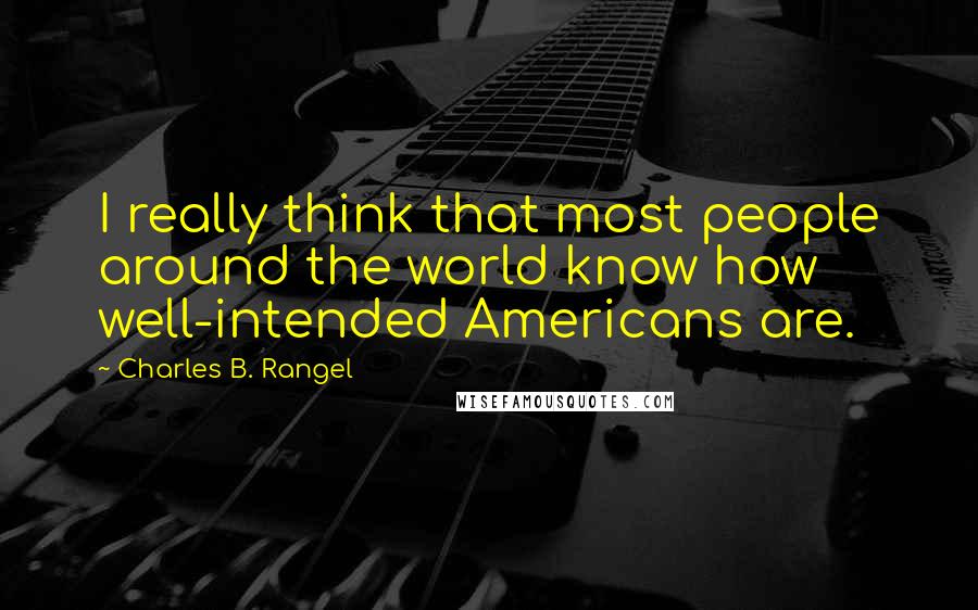 Charles B. Rangel Quotes: I really think that most people around the world know how well-intended Americans are.