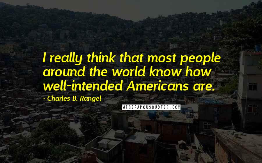 Charles B. Rangel Quotes: I really think that most people around the world know how well-intended Americans are.