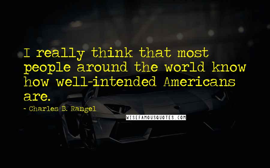 Charles B. Rangel Quotes: I really think that most people around the world know how well-intended Americans are.