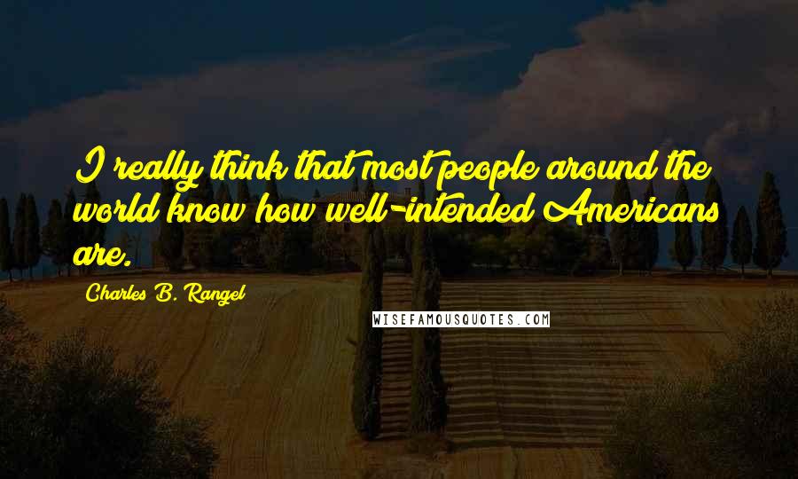 Charles B. Rangel Quotes: I really think that most people around the world know how well-intended Americans are.