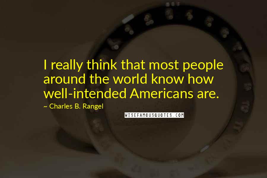 Charles B. Rangel Quotes: I really think that most people around the world know how well-intended Americans are.