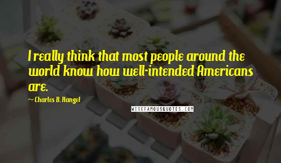 Charles B. Rangel Quotes: I really think that most people around the world know how well-intended Americans are.