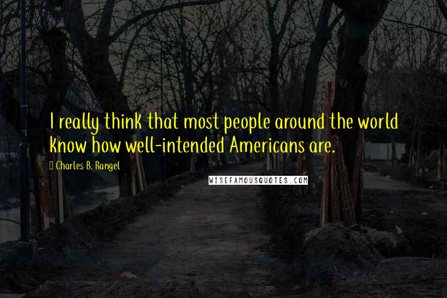 Charles B. Rangel Quotes: I really think that most people around the world know how well-intended Americans are.