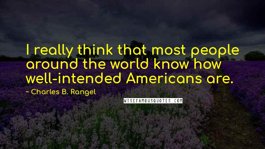 Charles B. Rangel Quotes: I really think that most people around the world know how well-intended Americans are.