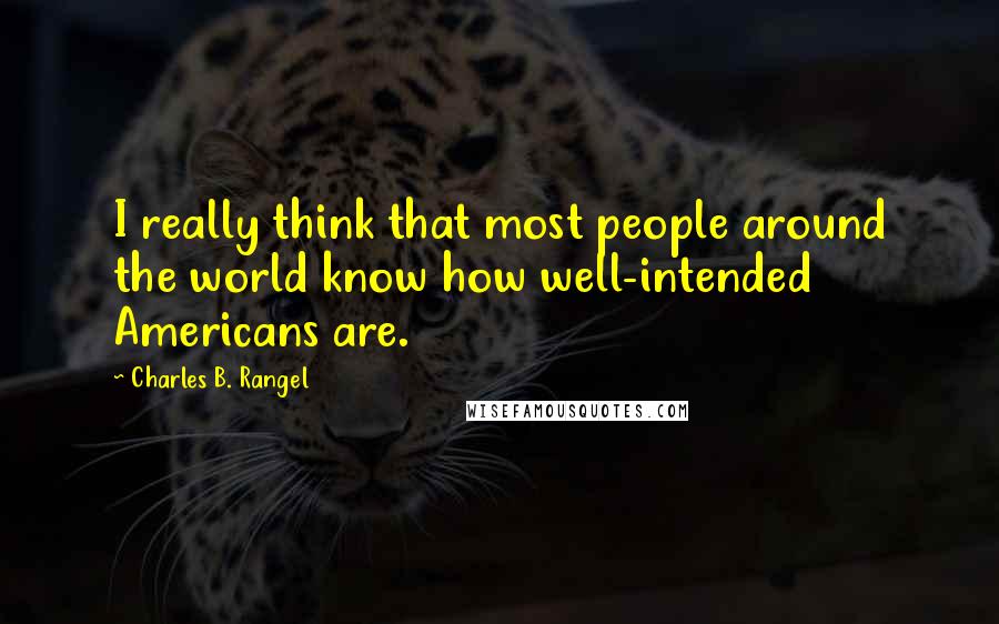 Charles B. Rangel Quotes: I really think that most people around the world know how well-intended Americans are.