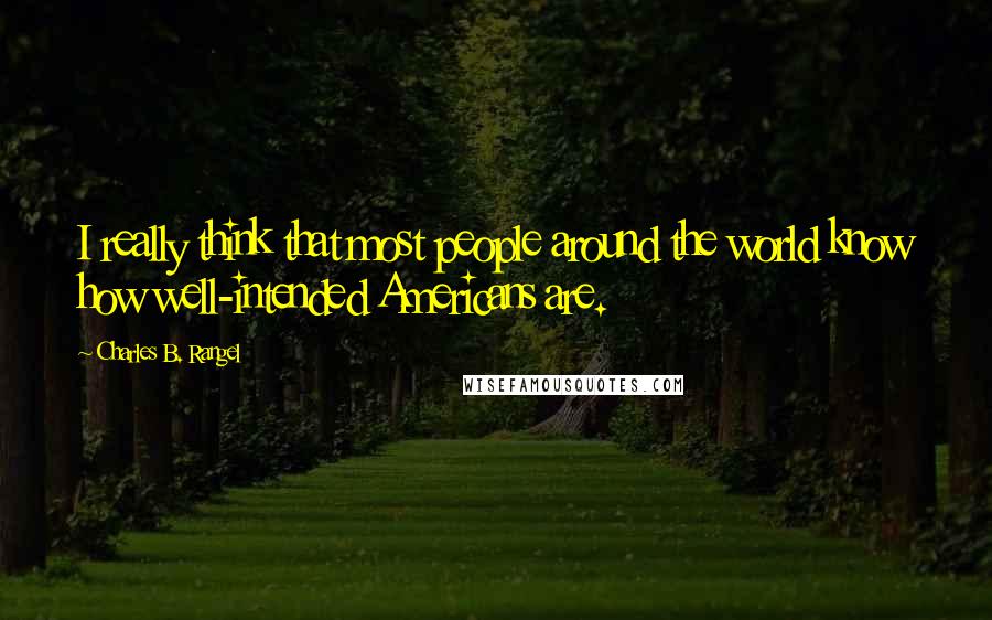 Charles B. Rangel Quotes: I really think that most people around the world know how well-intended Americans are.