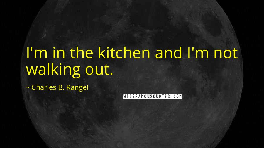 Charles B. Rangel Quotes: I'm in the kitchen and I'm not walking out.
