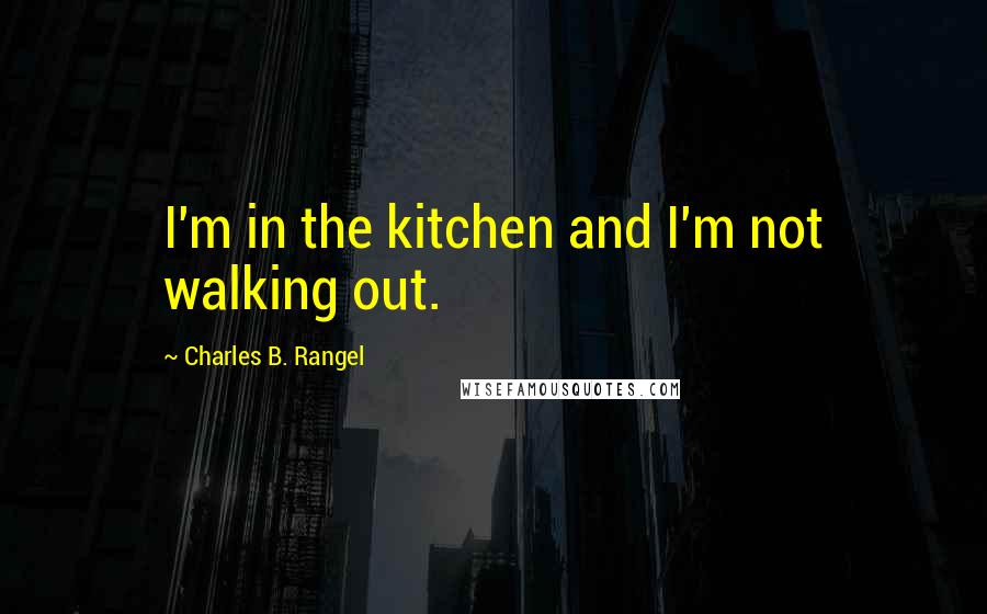 Charles B. Rangel Quotes: I'm in the kitchen and I'm not walking out.