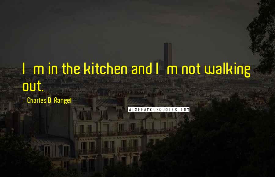 Charles B. Rangel Quotes: I'm in the kitchen and I'm not walking out.