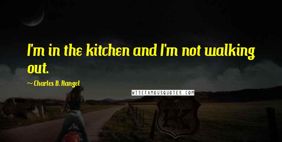 Charles B. Rangel Quotes: I'm in the kitchen and I'm not walking out.