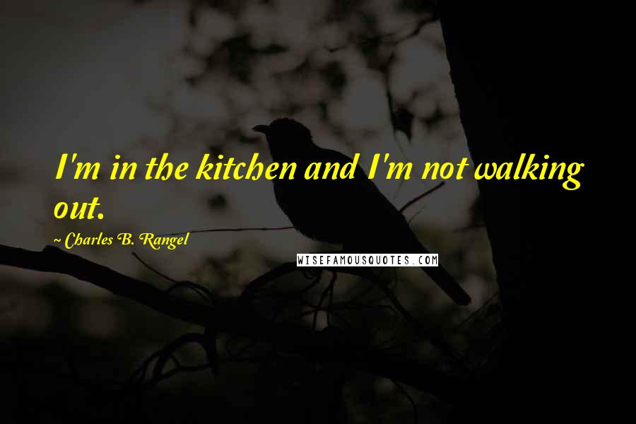 Charles B. Rangel Quotes: I'm in the kitchen and I'm not walking out.