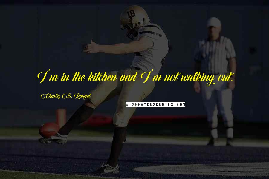 Charles B. Rangel Quotes: I'm in the kitchen and I'm not walking out.