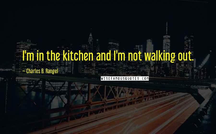 Charles B. Rangel Quotes: I'm in the kitchen and I'm not walking out.