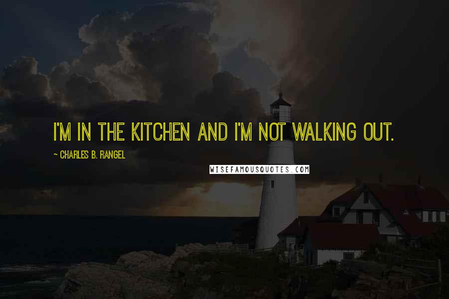Charles B. Rangel Quotes: I'm in the kitchen and I'm not walking out.
