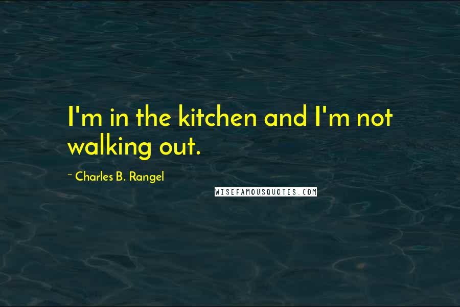 Charles B. Rangel Quotes: I'm in the kitchen and I'm not walking out.
