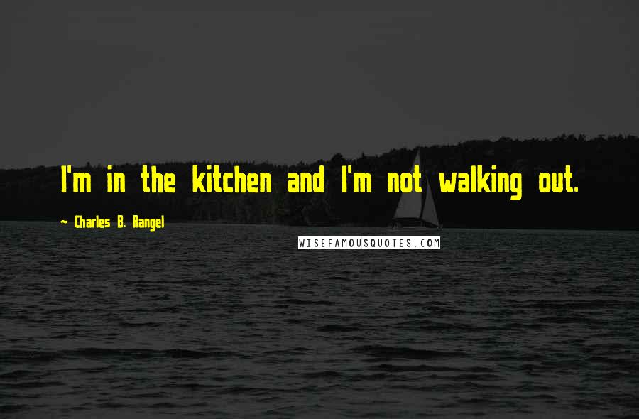 Charles B. Rangel Quotes: I'm in the kitchen and I'm not walking out.