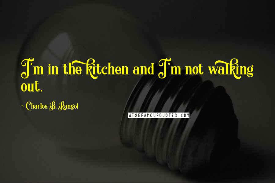 Charles B. Rangel Quotes: I'm in the kitchen and I'm not walking out.