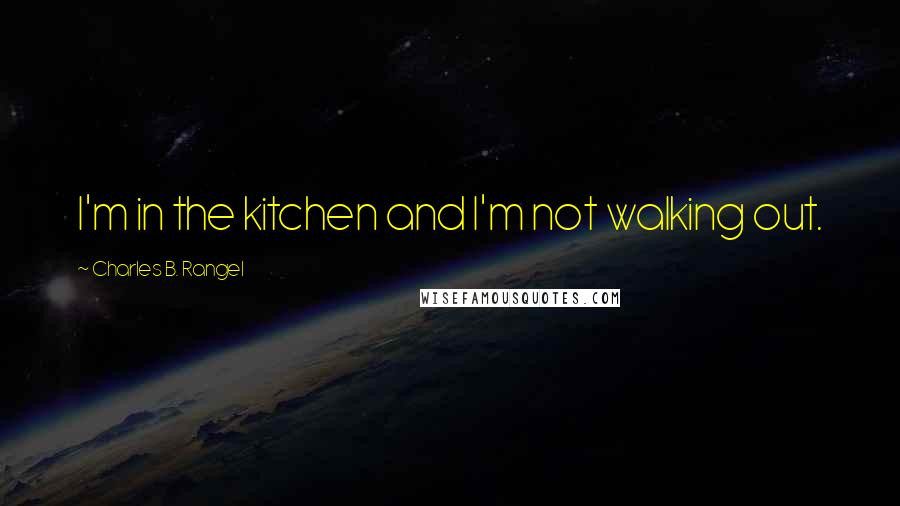 Charles B. Rangel Quotes: I'm in the kitchen and I'm not walking out.