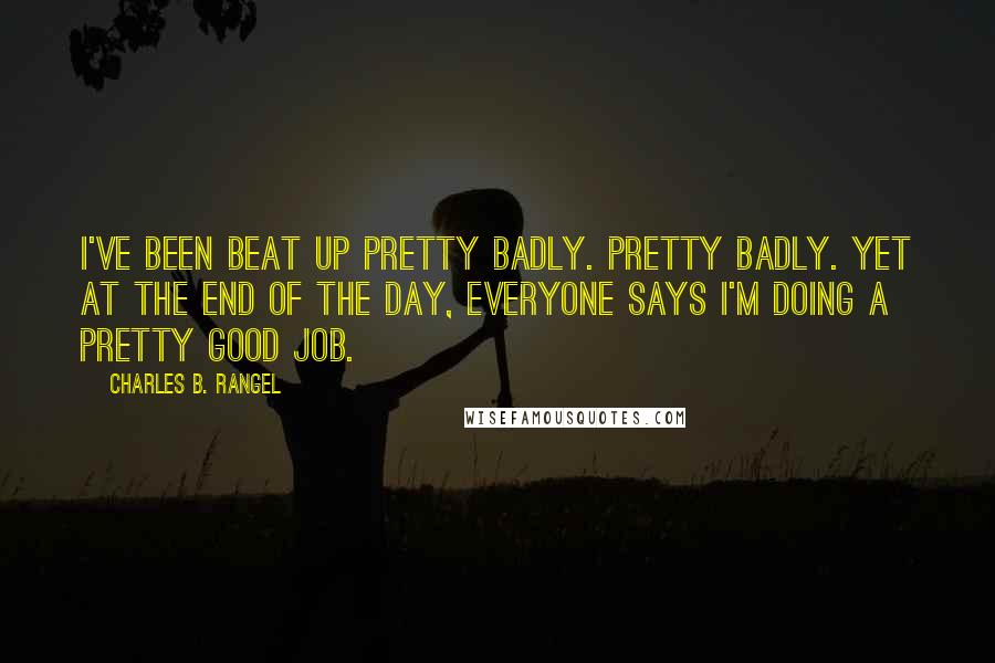 Charles B. Rangel Quotes: I've been beat up pretty badly. Pretty badly. Yet at the end of the day, everyone says I'm doing a pretty good job.