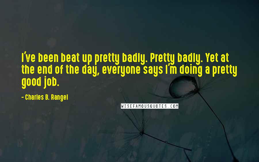 Charles B. Rangel Quotes: I've been beat up pretty badly. Pretty badly. Yet at the end of the day, everyone says I'm doing a pretty good job.