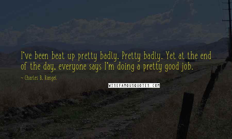 Charles B. Rangel Quotes: I've been beat up pretty badly. Pretty badly. Yet at the end of the day, everyone says I'm doing a pretty good job.