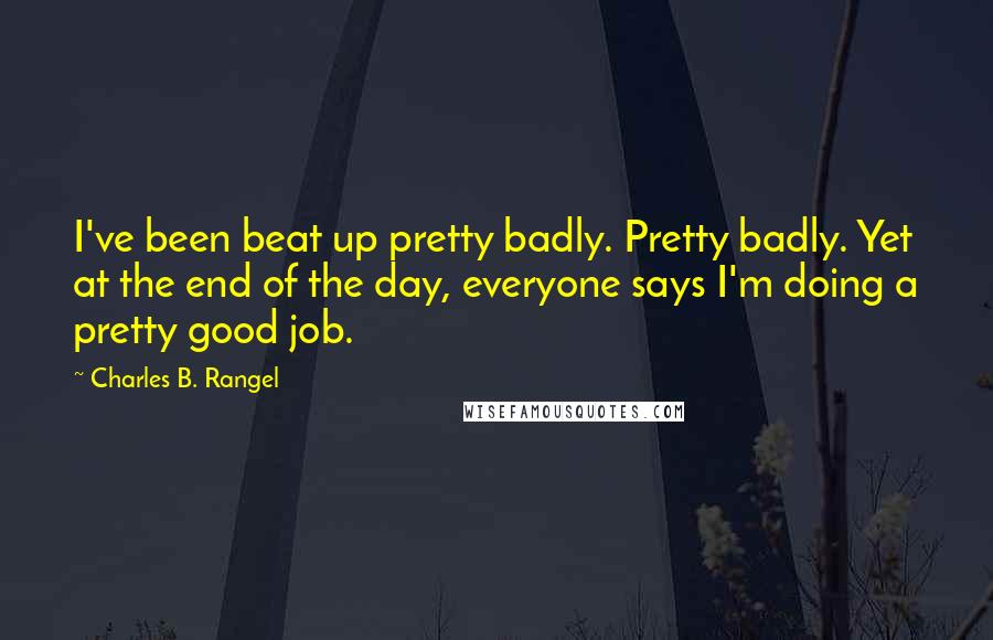 Charles B. Rangel Quotes: I've been beat up pretty badly. Pretty badly. Yet at the end of the day, everyone says I'm doing a pretty good job.