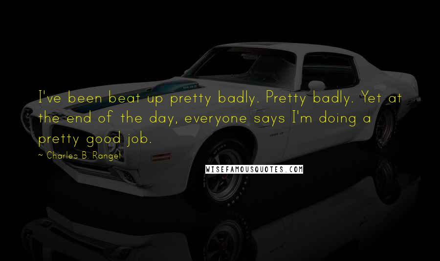 Charles B. Rangel Quotes: I've been beat up pretty badly. Pretty badly. Yet at the end of the day, everyone says I'm doing a pretty good job.
