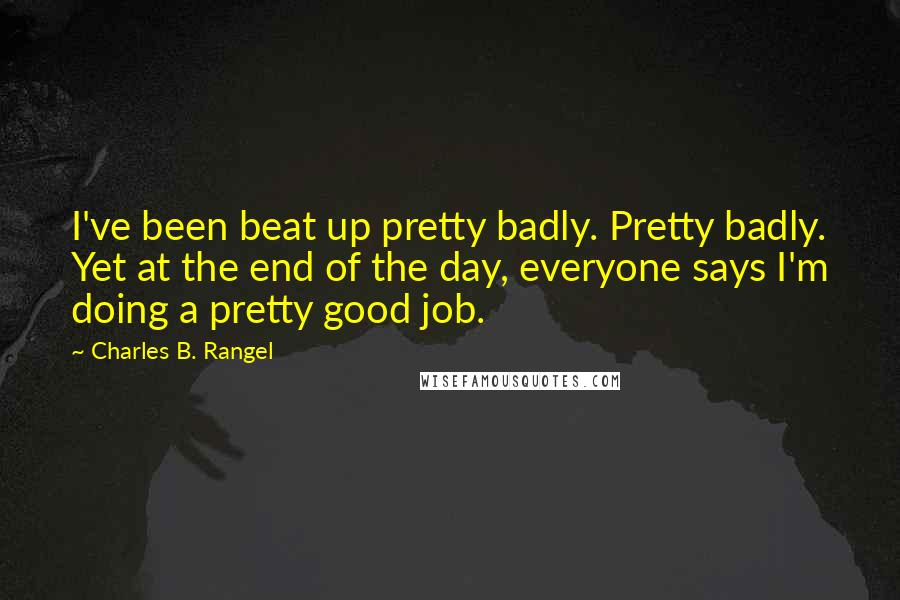 Charles B. Rangel Quotes: I've been beat up pretty badly. Pretty badly. Yet at the end of the day, everyone says I'm doing a pretty good job.