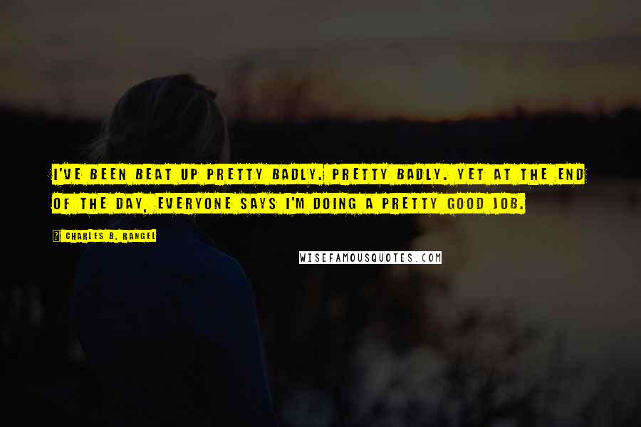 Charles B. Rangel Quotes: I've been beat up pretty badly. Pretty badly. Yet at the end of the day, everyone says I'm doing a pretty good job.